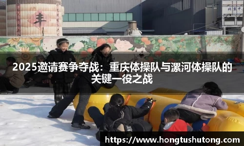 2025邀请赛争夺战：重庆体操队与漯河体操队的关键一役之战