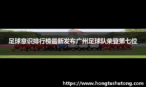 足球意识排行榜最新发布广州足球队荣登第七位