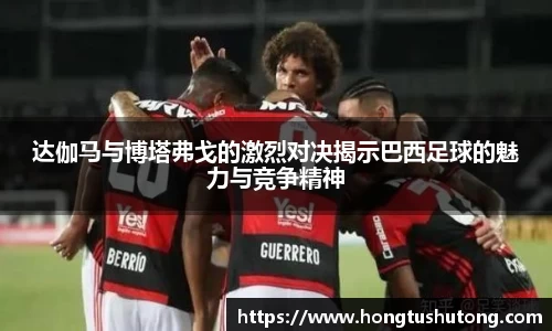 达伽马与博塔弗戈的激烈对决揭示巴西足球的魅力与竞争精神